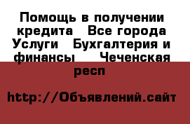 Помощь в получении кредита - Все города Услуги » Бухгалтерия и финансы   . Чеченская респ.